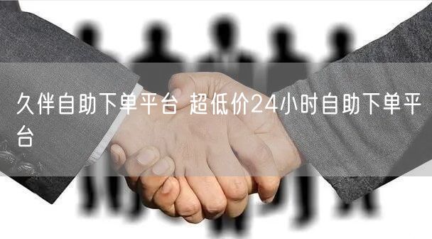 久伴自助下单平台 超低价24小时自助下单平台