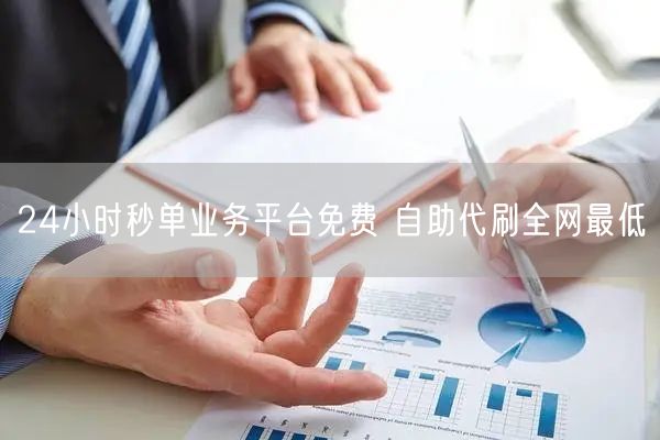 24小时秒单业务平台免费 自助代刷全网最低