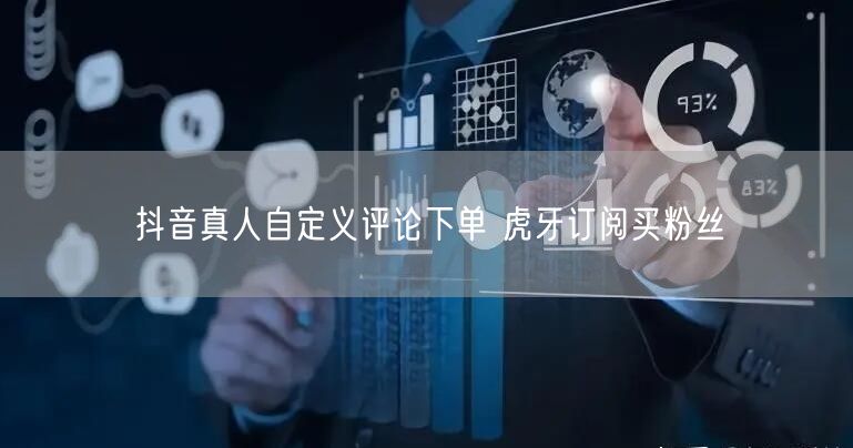 抖音真人自定义评论下单 虎牙订阅买粉丝