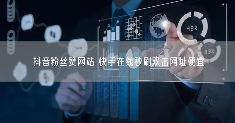 抖音粉丝赞网站 快手在线秒刷双击网址便宜