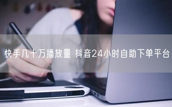快手几十万播放量 抖音24小时自助下单平台