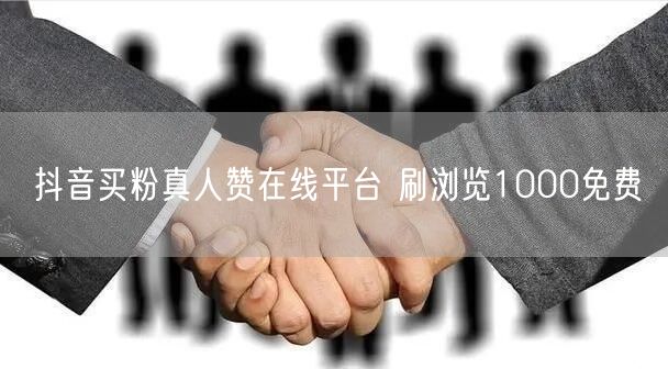 抖音买粉真人赞在线平台 刷浏览1000免费