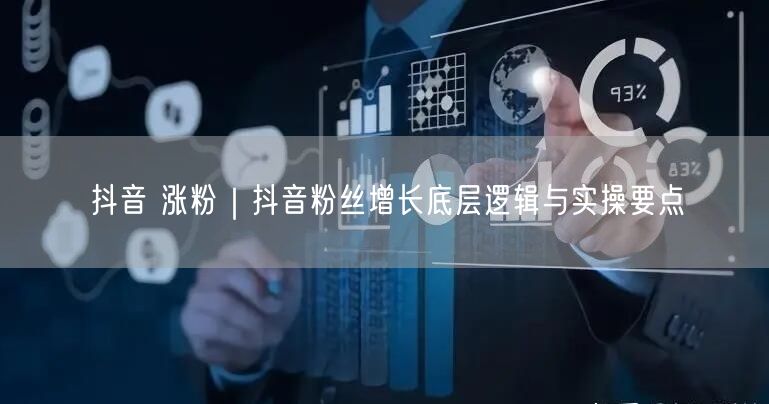 抖音 涨粉｜抖音粉丝增长底层逻辑与实操要点