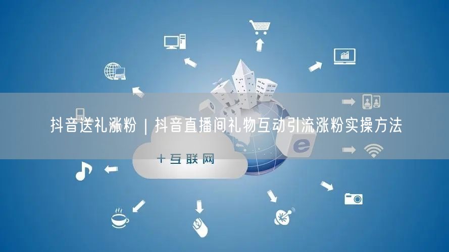 抖音送礼涨粉｜抖音直播间礼物互动引流涨粉实操方法