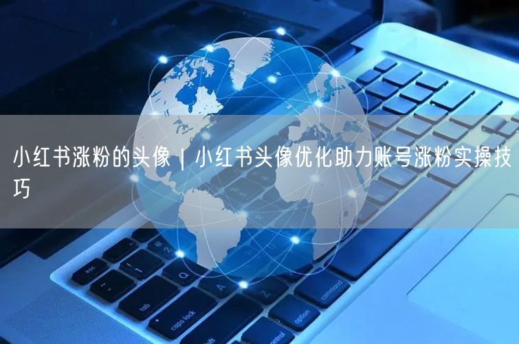 小红书涨粉的头像｜小红书头像优化助力账号涨粉实操技巧