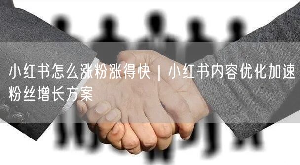 小红书怎么涨粉涨得快｜小红书内容优化加速粉丝增长方案