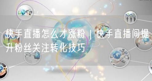 快手直播怎么才涨粉｜快手直播间提升粉丝关注转化技巧