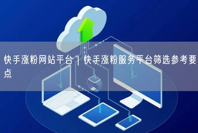快手涨粉网站平台｜快手涨粉服务平台筛选参考要点