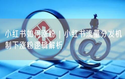 小红书如何涨粉｜小红书流量分发机制下涨粉逻辑解析