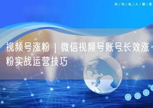 视频号涨粉｜微信视频号账号长效涨粉实战运营技巧