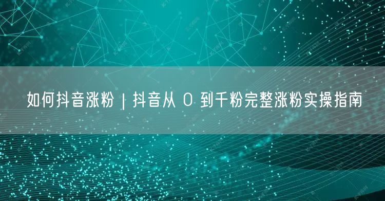 如何抖音涨粉｜抖音从 0 到千粉完整涨粉实操指南