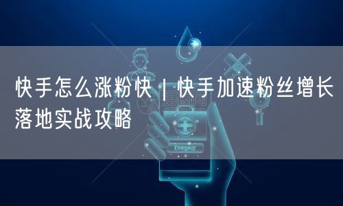 快手怎么涨粉快｜快手加速粉丝增长落地实战攻略