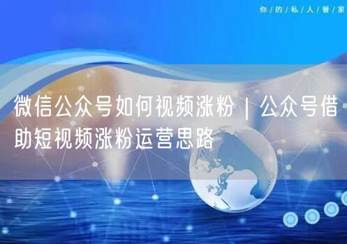 微信公众号如何视频涨粉｜公众号借助短视频涨粉运营思路