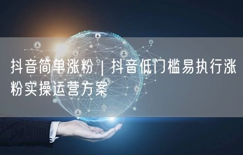 抖音简单涨粉｜抖音低门槛易执行涨粉实操运营方案