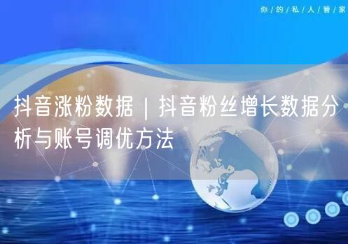抖音涨粉数据｜抖音粉丝增长数据分析与账号调优方法