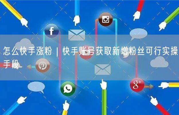 怎么快手涨粉｜快手账号获取新增粉丝可行实操手段