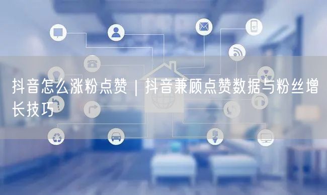 抖音怎么涨粉点赞｜抖音兼顾点赞数据与粉丝增长技巧