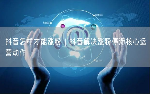 抖音怎样才能涨粉｜抖音解决涨粉停滞核心运营动作