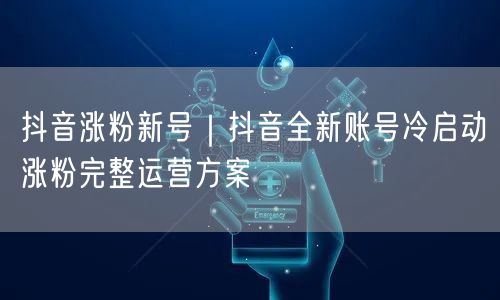 抖音涨粉新号｜抖音全新账号冷启动涨粉完整运营方案