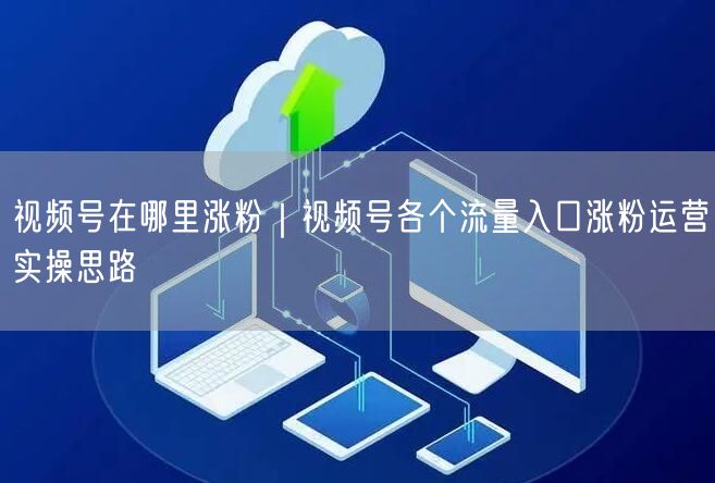 视频号在哪里涨粉｜视频号各个流量入口涨粉运营实操思路