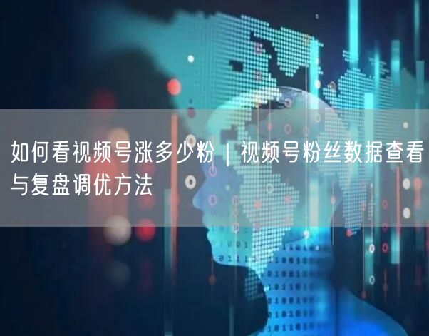 如何看视频号涨多少粉｜视频号粉丝数据查看与复盘调优方法