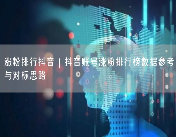 涨粉排行抖音｜抖音账号涨粉排行榜数据参考与对标思路