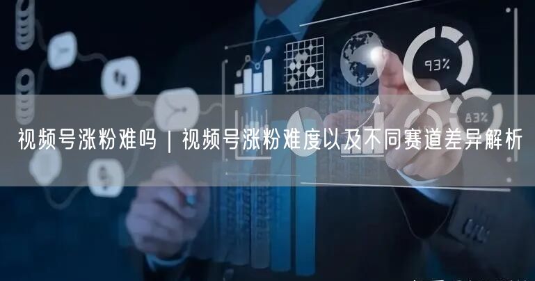 视频号涨粉难吗｜视频号涨粉难度以及不同赛道差异解析