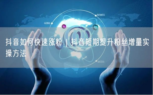 抖音如何快速涨粉｜抖音短期提升粉丝增量实操方法