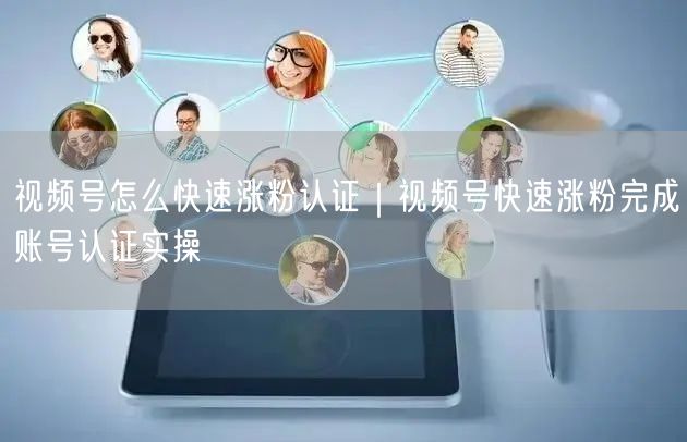视频号怎么快速涨粉认证｜视频号快速涨粉完成账号认证实操