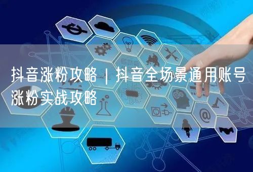抖音涨粉攻略｜抖音全场景通用账号涨粉实战攻略