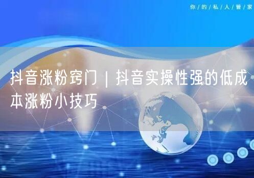 抖音涨粉窍门｜抖音实操性强的低成本涨粉小技巧