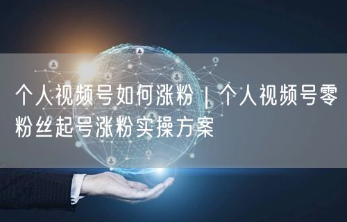 个人视频号如何涨粉｜个人视频号零粉丝起号涨粉实操方案
